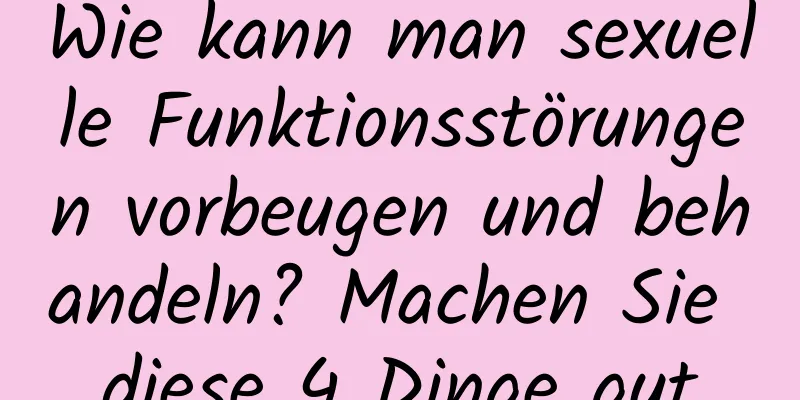 Wie kann man sexuelle Funktionsstörungen vorbeugen und behandeln? Machen Sie diese 4 Dinge gut