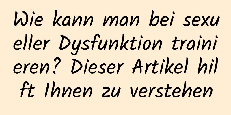 Wie kann man bei sexueller Dysfunktion trainieren? Dieser Artikel hilft Ihnen zu verstehen