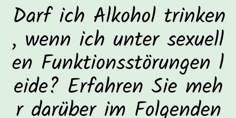 Darf ich Alkohol trinken, wenn ich unter sexuellen Funktionsstörungen leide? Erfahren Sie mehr darüber im Folgenden