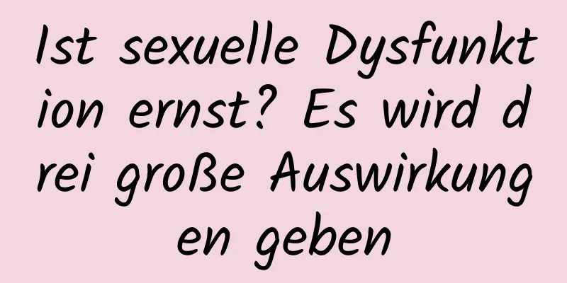 Ist sexuelle Dysfunktion ernst? Es wird drei große Auswirkungen geben