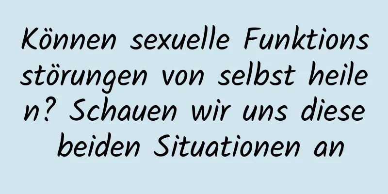 Können sexuelle Funktionsstörungen von selbst heilen? Schauen wir uns diese beiden Situationen an