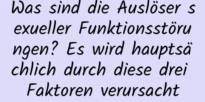 Was sind die Auslöser sexueller Funktionsstörungen? Es wird hauptsächlich durch diese drei Faktoren verursacht