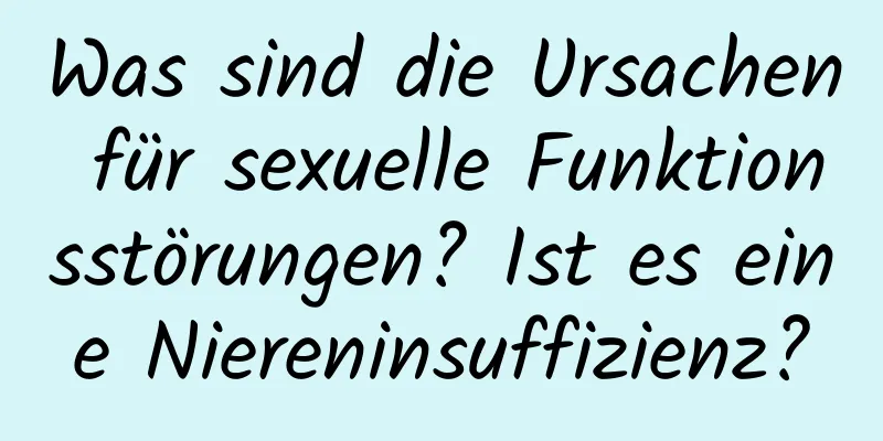 Was sind die Ursachen für sexuelle Funktionsstörungen? Ist es eine Niereninsuffizienz?