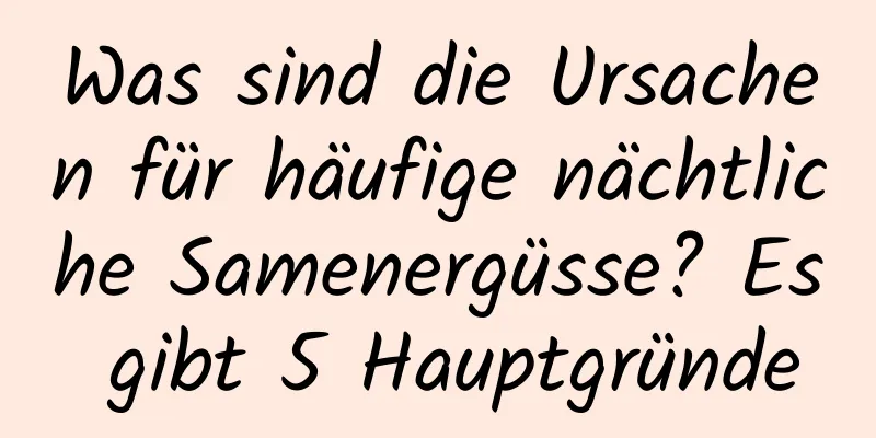 Was sind die Ursachen für häufige nächtliche Samenergüsse? Es gibt 5 Hauptgründe