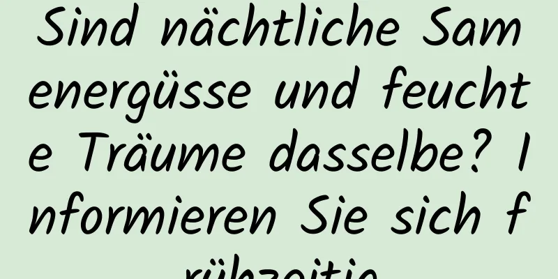 Sind nächtliche Samenergüsse und feuchte Träume dasselbe? Informieren Sie sich frühzeitig