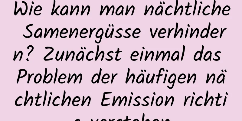 Wie kann man nächtliche Samenergüsse verhindern? Zunächst einmal das Problem der häufigen nächtlichen Emission richtig verstehen