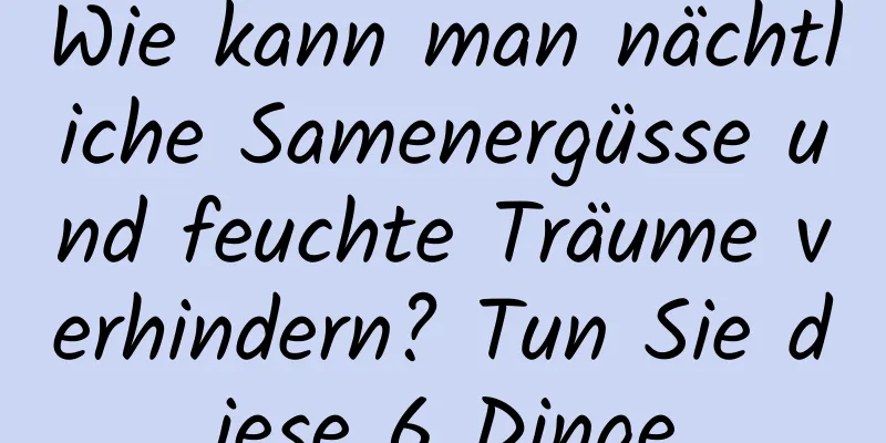 Wie kann man nächtliche Samenergüsse und feuchte Träume verhindern? Tun Sie diese 6 Dinge