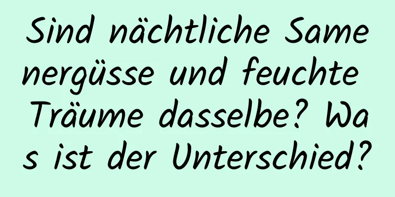 Sind nächtliche Samenergüsse und feuchte Träume dasselbe? Was ist der Unterschied?