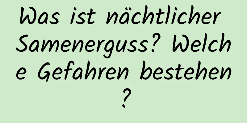 Was ist nächtlicher Samenerguss? Welche Gefahren bestehen?