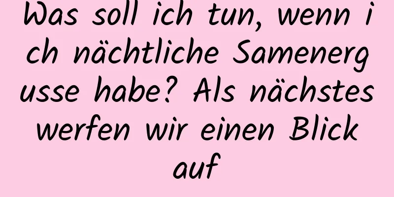 Was soll ich tun, wenn ich nächtliche Samenergusse habe? Als nächstes werfen wir einen Blick auf