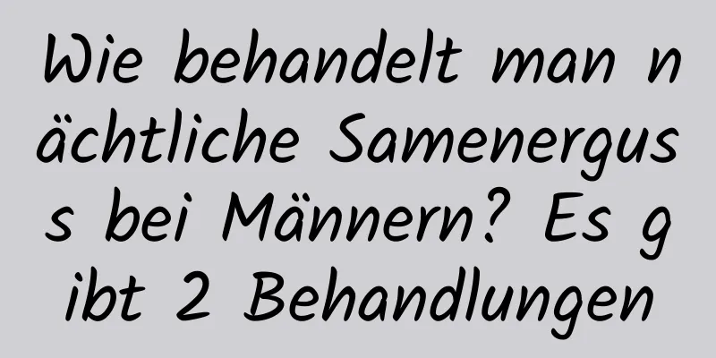 Wie behandelt man nächtliche Samenerguss bei Männern? Es gibt 2 Behandlungen