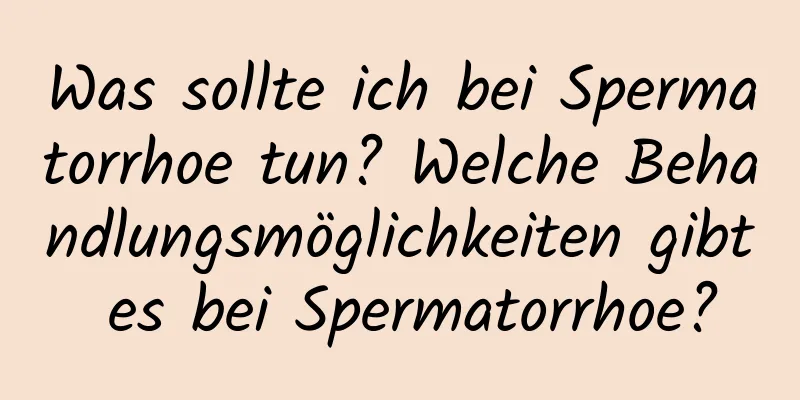 Was sollte ich bei Spermatorrhoe tun? Welche Behandlungsmöglichkeiten gibt es bei Spermatorrhoe?