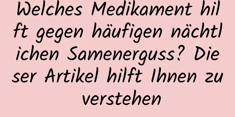 Welches Medikament hilft gegen häufigen nächtlichen Samenerguss? Dieser Artikel hilft Ihnen zu verstehen