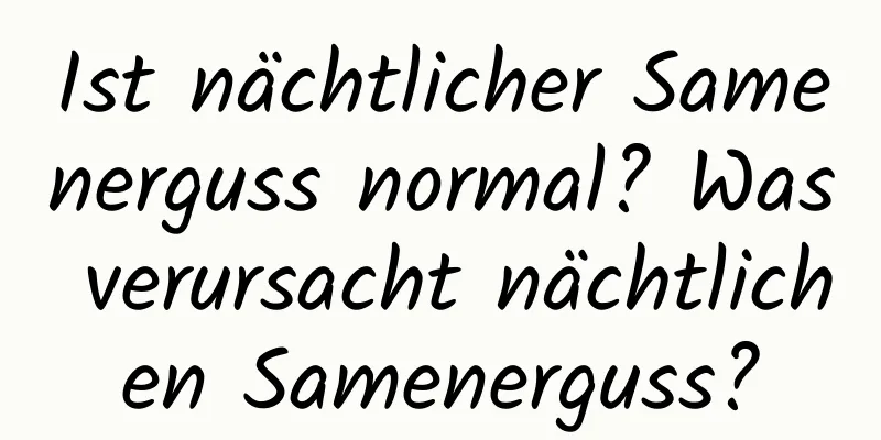 Ist nächtlicher Samenerguss normal? Was verursacht nächtlichen Samenerguss?