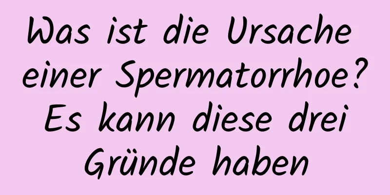 Was ist die Ursache einer Spermatorrhoe? Es kann diese drei Gründe haben