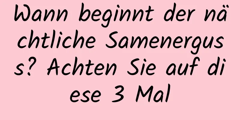 Wann beginnt der nächtliche Samenerguss? Achten Sie auf diese 3 Mal