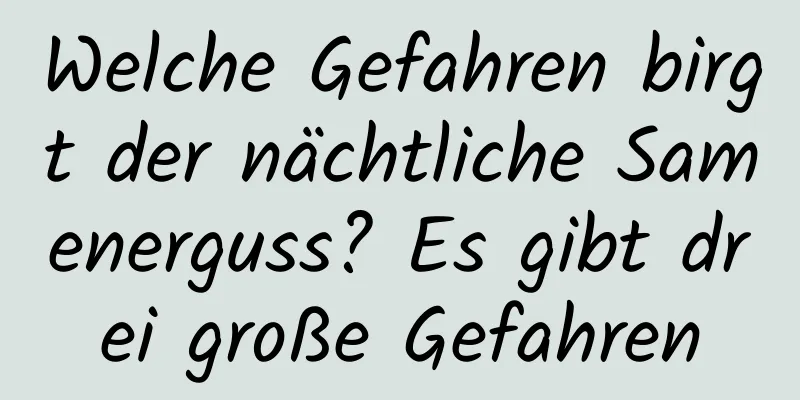 Welche Gefahren birgt der nächtliche Samenerguss? Es gibt drei große Gefahren