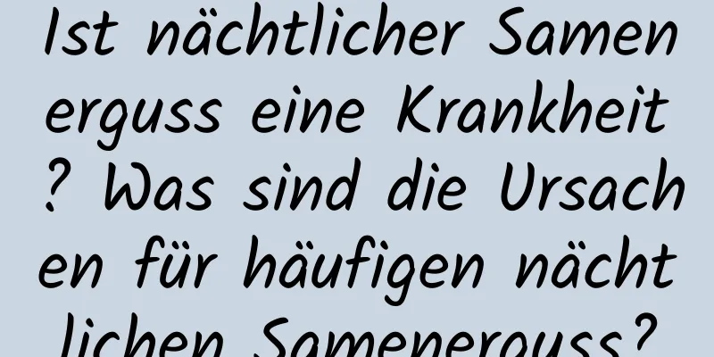 Ist nächtlicher Samenerguss eine Krankheit? Was sind die Ursachen für häufigen nächtlichen Samenerguss?