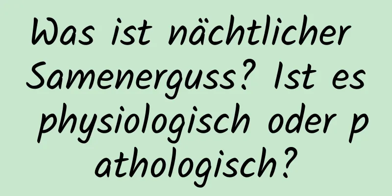 Was ist nächtlicher Samenerguss? Ist es physiologisch oder pathologisch?