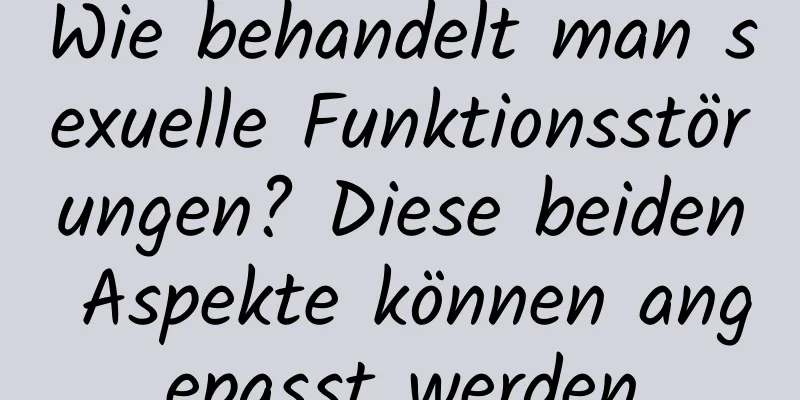 Wie behandelt man sexuelle Funktionsstörungen? Diese beiden Aspekte können angepasst werden