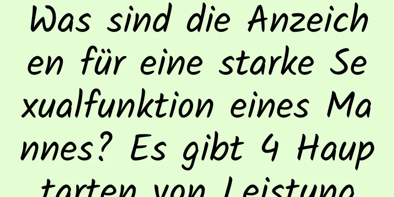 Was sind die Anzeichen für eine starke Sexualfunktion eines Mannes? Es gibt 4 Hauptarten von Leistung