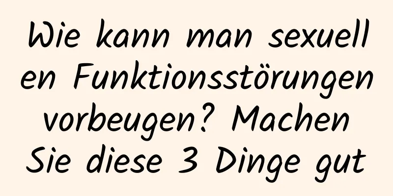 Wie kann man sexuellen Funktionsstörungen vorbeugen? Machen Sie diese 3 Dinge gut