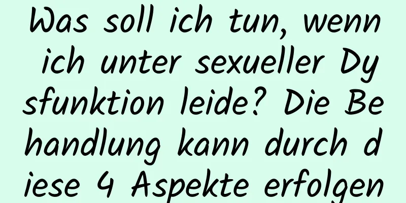 Was soll ich tun, wenn ich unter sexueller Dysfunktion leide? Die Behandlung kann durch diese 4 Aspekte erfolgen