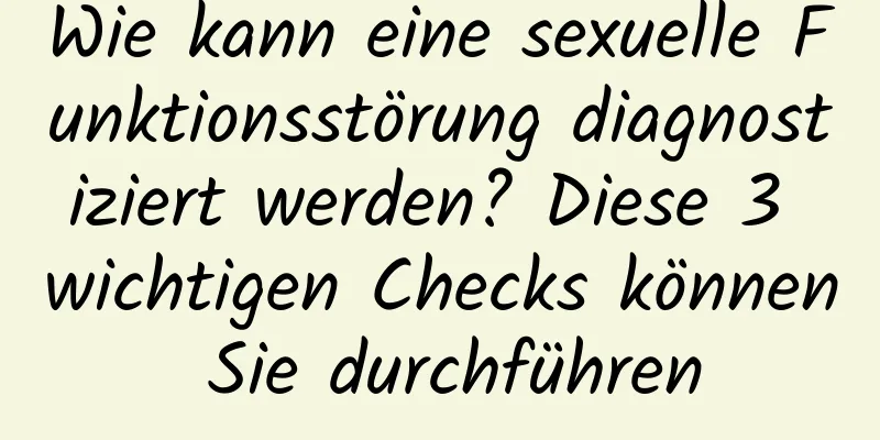 Wie kann eine sexuelle Funktionsstörung diagnostiziert werden? Diese 3 wichtigen Checks können Sie durchführen