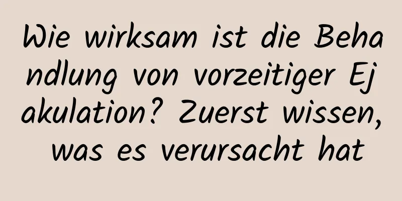 Wie wirksam ist die Behandlung von vorzeitiger Ejakulation? Zuerst wissen, was es verursacht hat