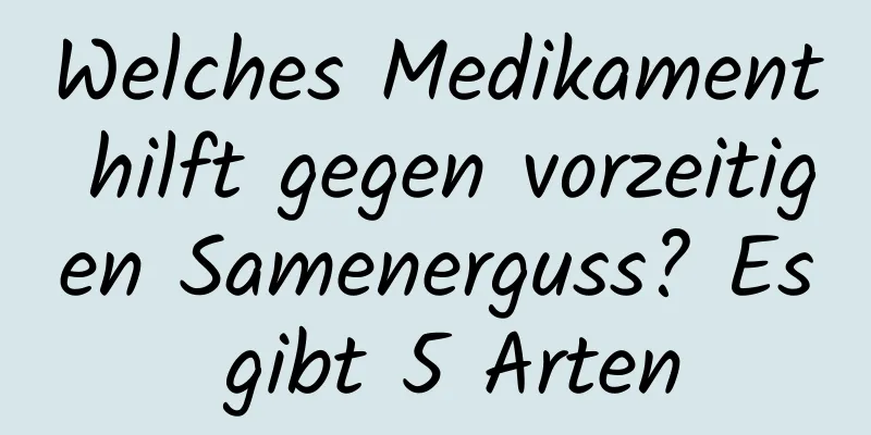 Welches Medikament hilft gegen vorzeitigen Samenerguss? Es gibt 5 Arten