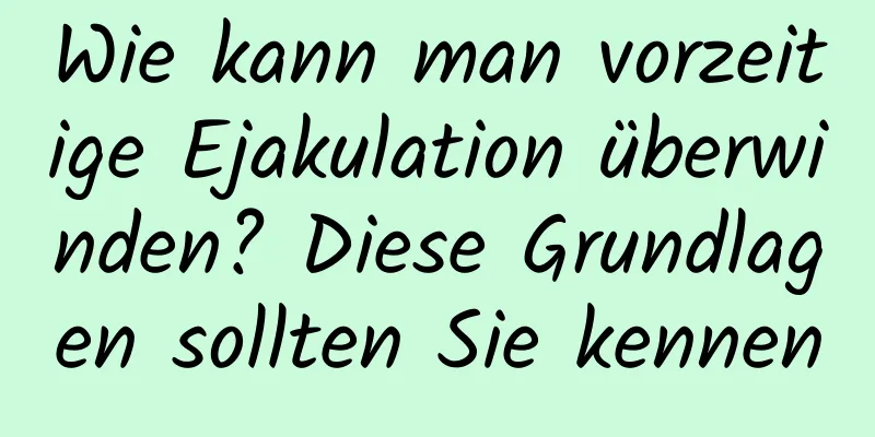 Wie kann man vorzeitige Ejakulation überwinden? Diese Grundlagen sollten Sie kennen