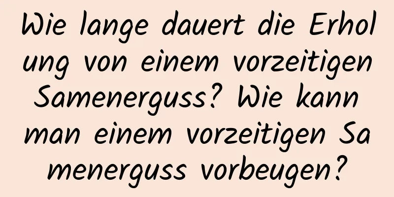 Wie lange dauert die Erholung von einem vorzeitigen Samenerguss? Wie kann man einem vorzeitigen Samenerguss vorbeugen?