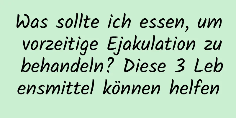 Was sollte ich essen, um vorzeitige Ejakulation zu behandeln? Diese 3 Lebensmittel können helfen