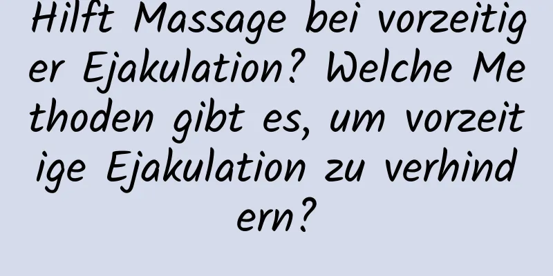 Hilft Massage bei vorzeitiger Ejakulation? Welche Methoden gibt es, um vorzeitige Ejakulation zu verhindern?