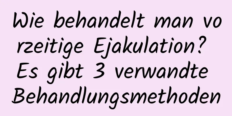 Wie behandelt man vorzeitige Ejakulation? Es gibt 3 verwandte Behandlungsmethoden