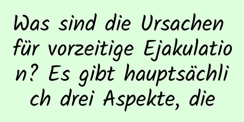 Was sind die Ursachen für vorzeitige Ejakulation? Es gibt hauptsächlich drei Aspekte, die