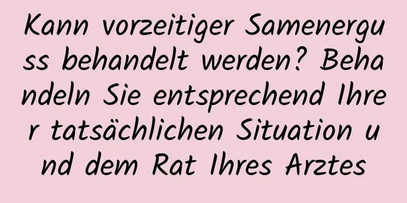 Kann vorzeitiger Samenerguss behandelt werden? Behandeln Sie entsprechend Ihrer tatsächlichen Situation und dem Rat Ihres Arztes