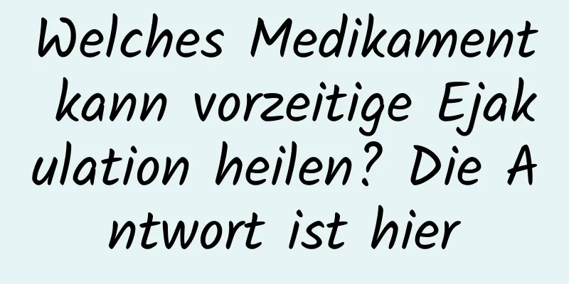 Welches Medikament kann vorzeitige Ejakulation heilen? Die Antwort ist hier