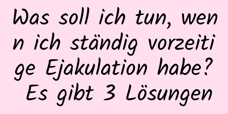 Was soll ich tun, wenn ich ständig vorzeitige Ejakulation habe? Es gibt 3 Lösungen