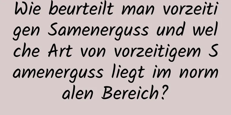 Wie beurteilt man vorzeitigen Samenerguss und welche Art von vorzeitigem Samenerguss liegt im normalen Bereich?