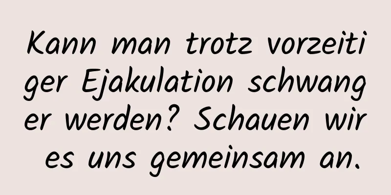 Kann man trotz vorzeitiger Ejakulation schwanger werden? Schauen wir es uns gemeinsam an.