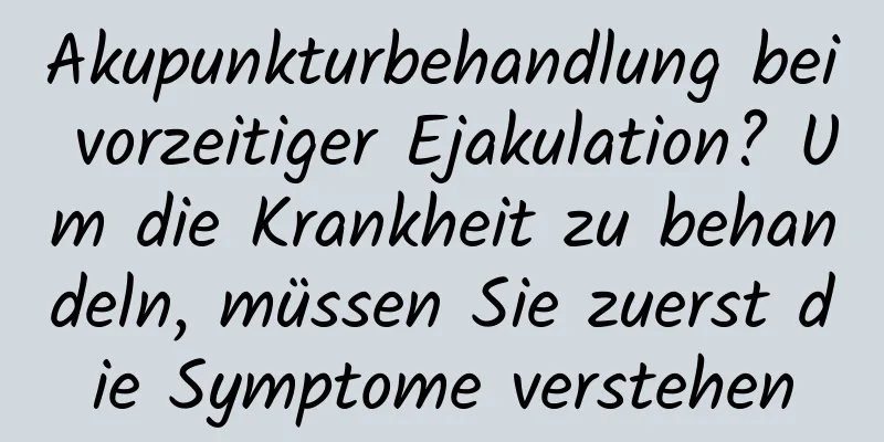 Akupunkturbehandlung bei vorzeitiger Ejakulation? Um die Krankheit zu behandeln, müssen Sie zuerst die Symptome verstehen