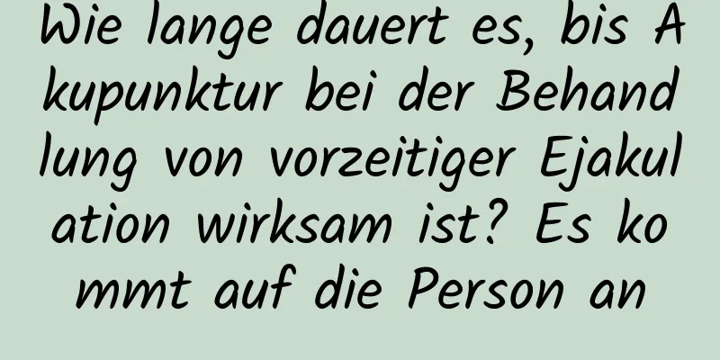 Wie lange dauert es, bis Akupunktur bei der Behandlung von vorzeitiger Ejakulation wirksam ist? Es kommt auf die Person an