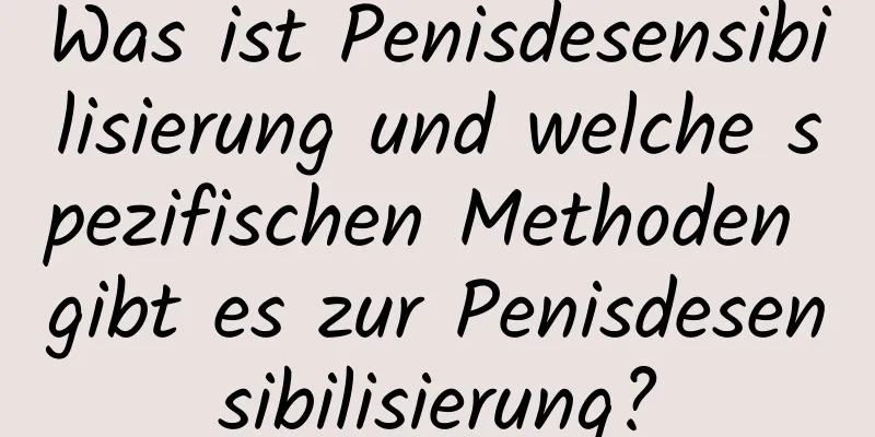 Was ist Penisdesensibilisierung und welche spezifischen Methoden gibt es zur Penisdesensibilisierung?