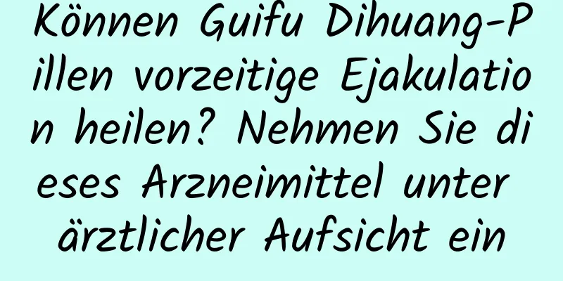 Können Guifu Dihuang-Pillen vorzeitige Ejakulation heilen? Nehmen Sie dieses Arzneimittel unter ärztlicher Aufsicht ein