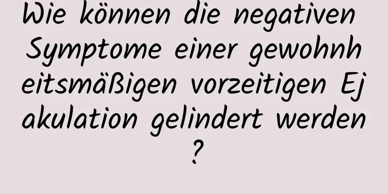 Wie können die negativen Symptome einer gewohnheitsmäßigen vorzeitigen Ejakulation gelindert werden?