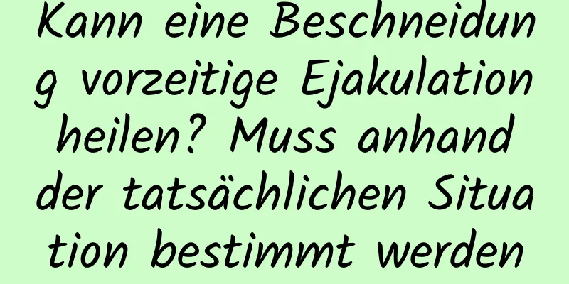 Kann eine Beschneidung vorzeitige Ejakulation heilen? Muss anhand der tatsächlichen Situation bestimmt werden