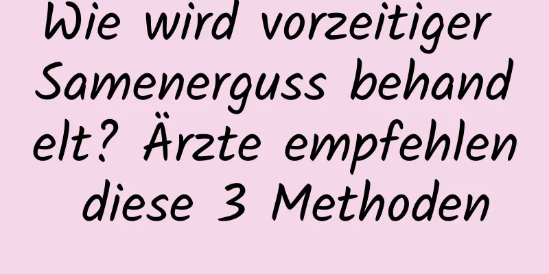 Wie wird vorzeitiger Samenerguss behandelt? Ärzte empfehlen diese 3 Methoden