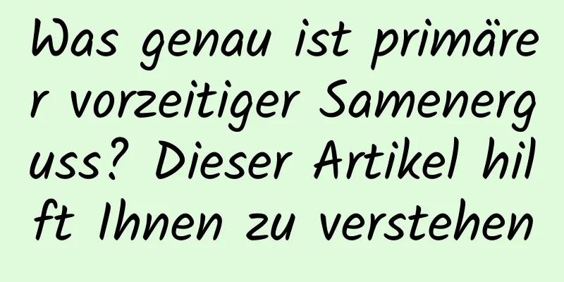 Was genau ist primärer vorzeitiger Samenerguss? Dieser Artikel hilft Ihnen zu verstehen