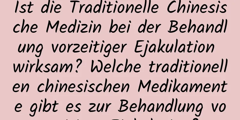 Ist die Traditionelle Chinesische Medizin bei der Behandlung vorzeitiger Ejakulation wirksam? Welche traditionellen chinesischen Medikamente gibt es zur Behandlung vorzeitiger Ejakulation?